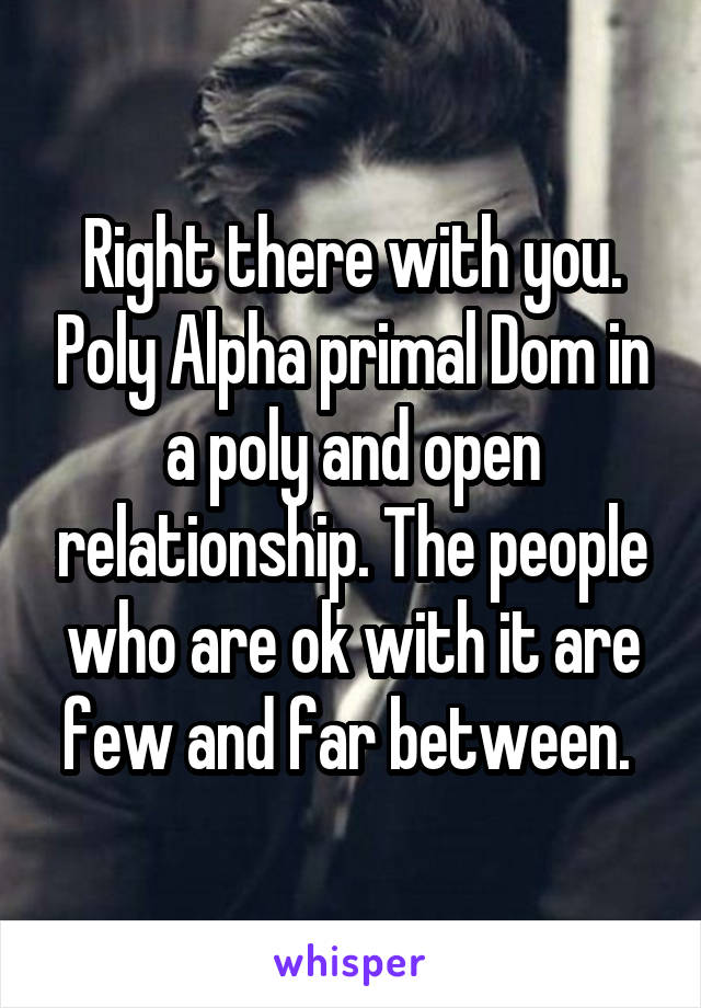 Right there with you. Poly Alpha primal Dom in a poly and open relationship. The people who are ok with it are few and far between. 