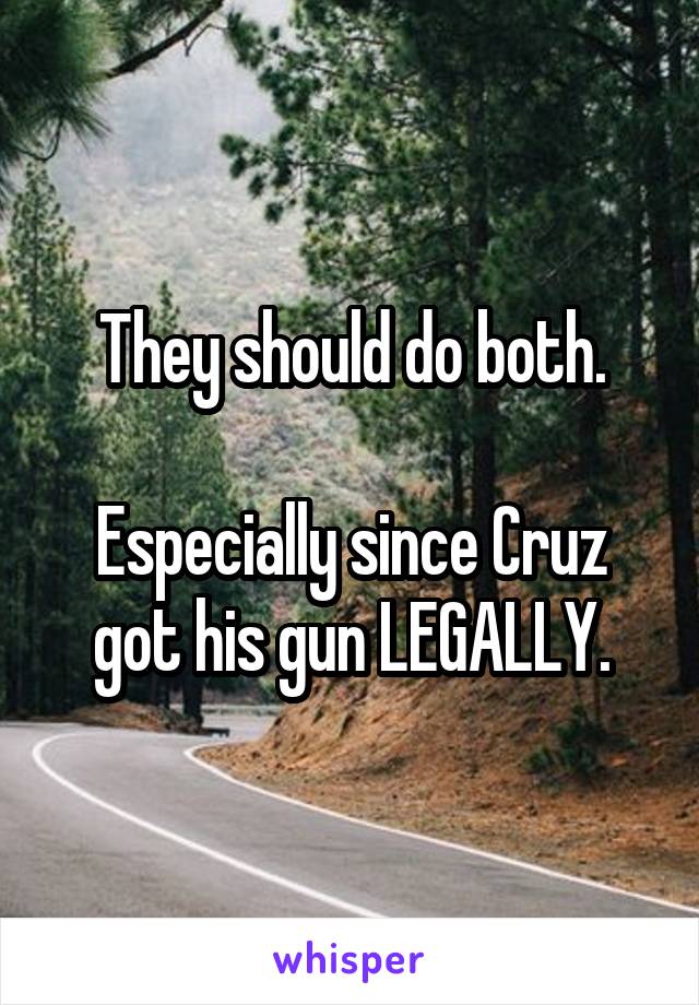 They should do both.

Especially since Cruz got his gun LEGALLY.