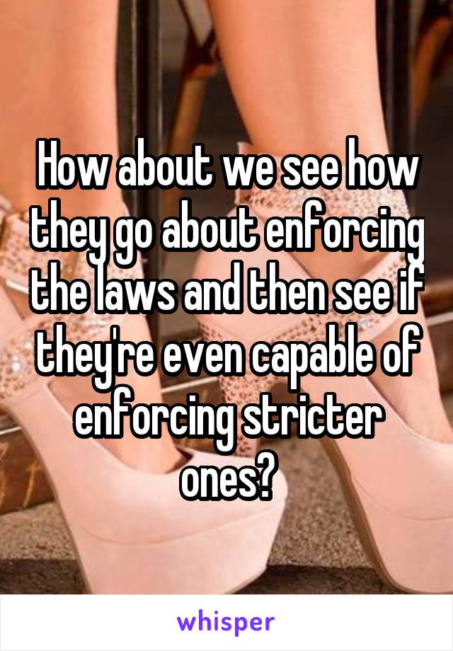 How about we see how they go about enforcing the laws and then see if they're even capable of enforcing stricter ones?