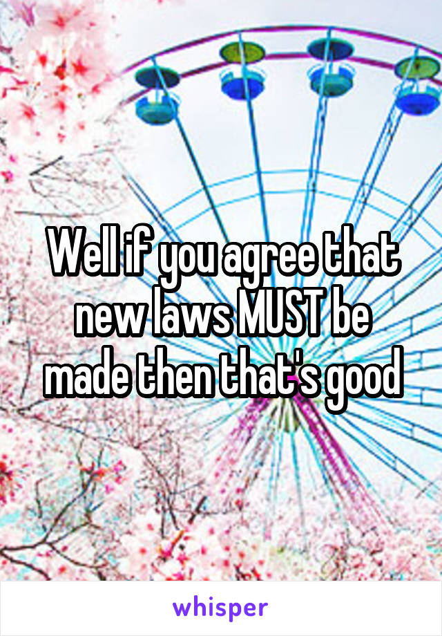 Well if you agree that new laws MUST be made then that's good