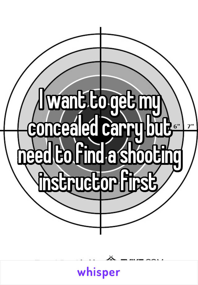 I want to get my concealed carry but need to find a shooting instructor first 