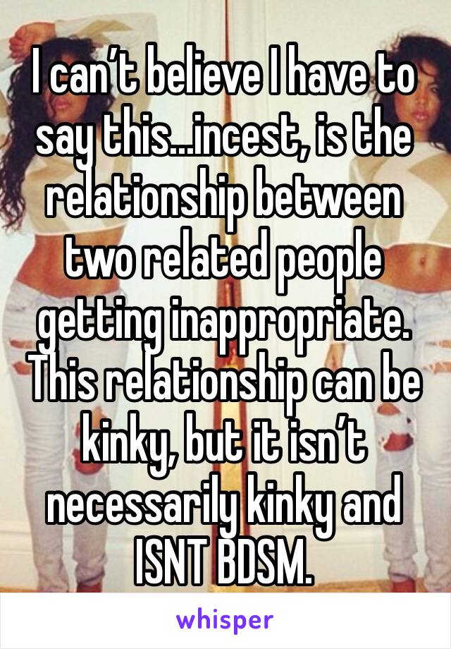 I can’t believe I have to say this...incest, is the relationship between two related people getting inappropriate.  This relationship can be kinky, but it isn’t necessarily kinky and ISNT BDSM.