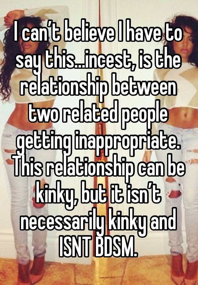 I can’t believe I have to say this...incest, is the relationship between two related people getting inappropriate.  This relationship can be kinky, but it isn’t necessarily kinky and ISNT BDSM.