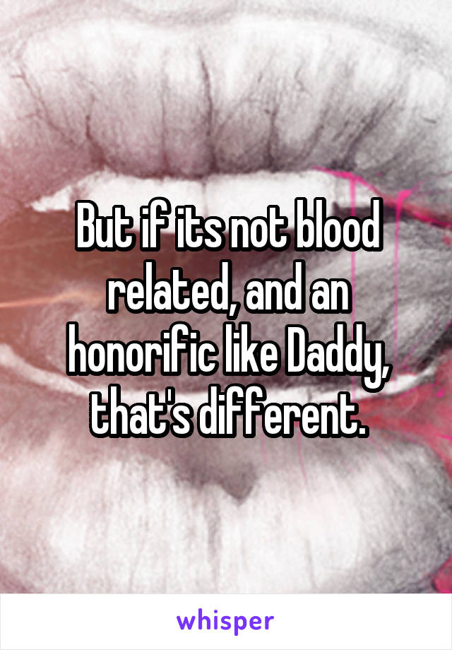 But if its not blood related, and an honorific like Daddy, that's different.