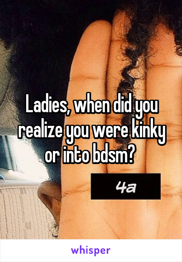 Ladies, when did you realize you were kinky or into bdsm? 
