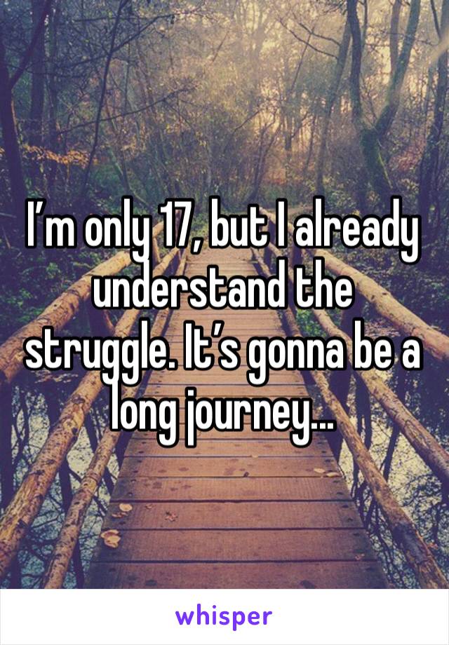 I’m only 17, but I already understand the struggle. It’s gonna be a long journey... 