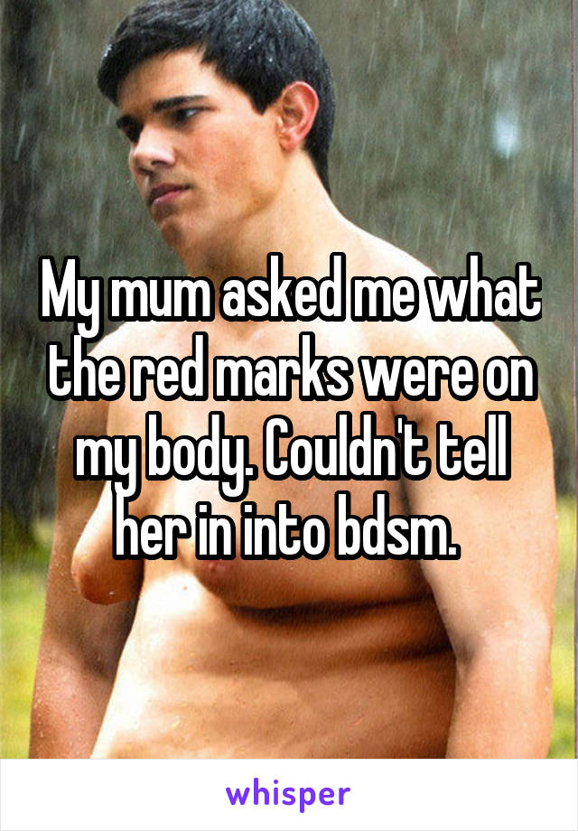 My mum asked me what the red marks were on my body. Couldn't tell her in into bdsm. 