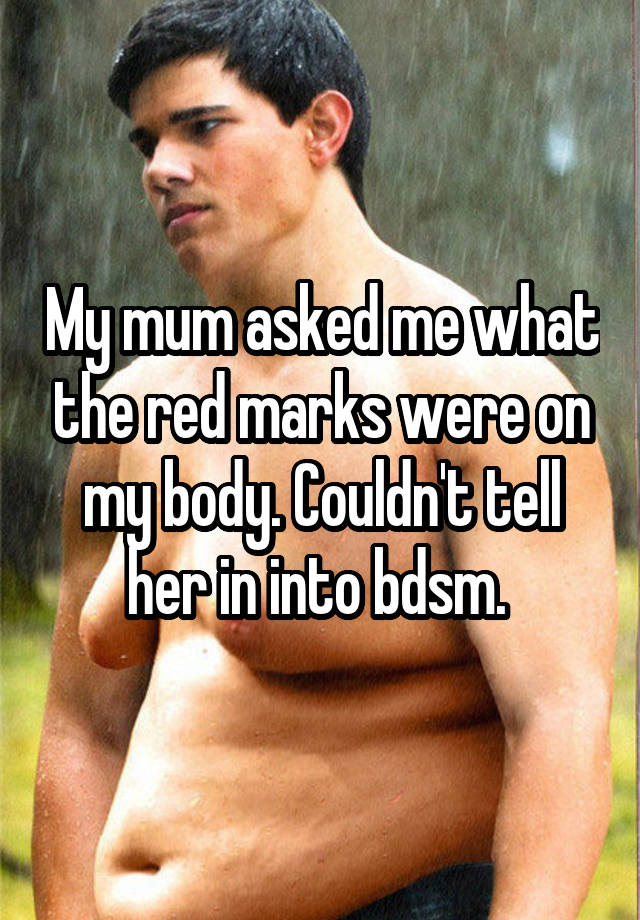 My mum asked me what the red marks were on my body. Couldn't tell her in into bdsm. 