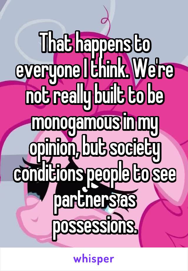 That happens to everyone I think. We're not really built to be monogamous in my opinion, but society conditions people to see partners as possessions.