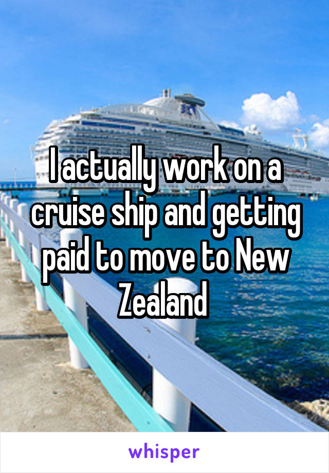 I actually work on a cruise ship and getting paid to move to New Zealand 