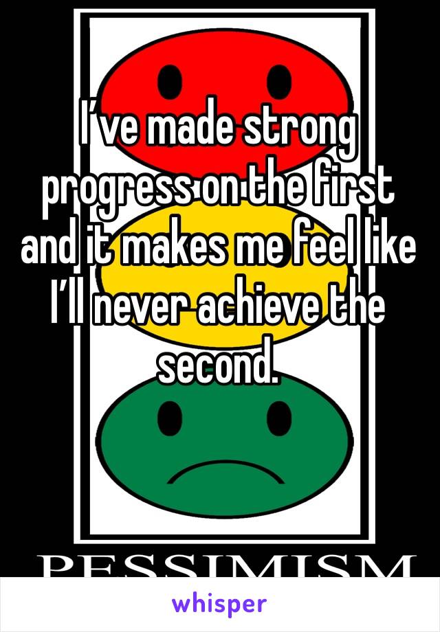 I’ve made strong progress on the first and it makes me feel like I’ll never achieve the second.