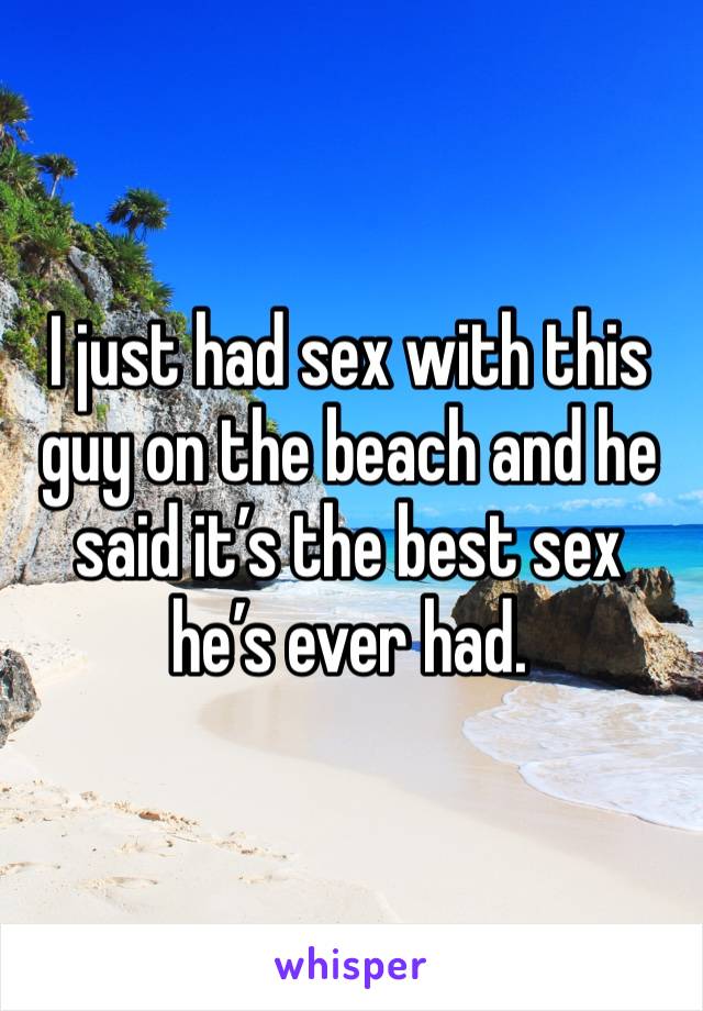 I just had sex with this guy on the beach and he said it’s the best sex he’s ever had.