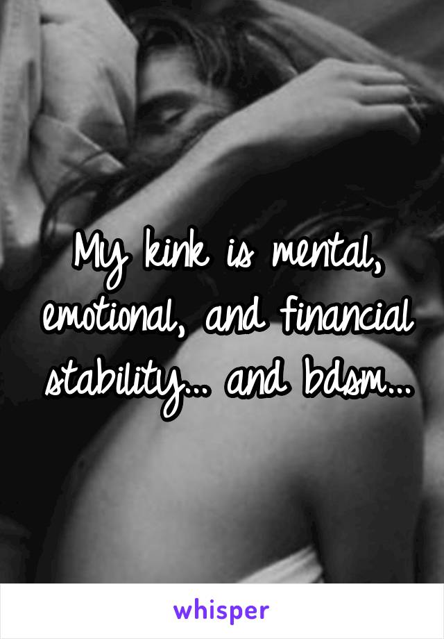My kink is mental, emotional, and financial stability... and bdsm...