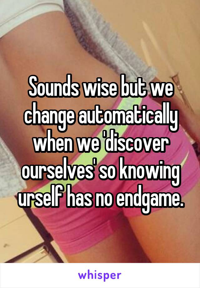 Sounds wise but we change automatically when we 'discover ourselves' so knowing urself has no endgame.