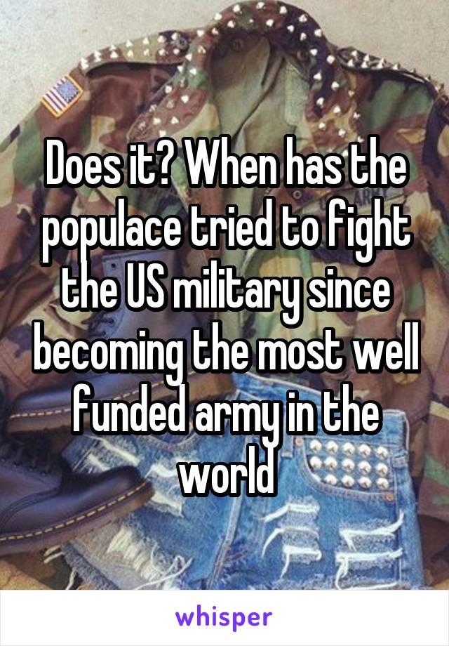 Does it? When has the populace tried to fight the US military since becoming the most well funded army in the world