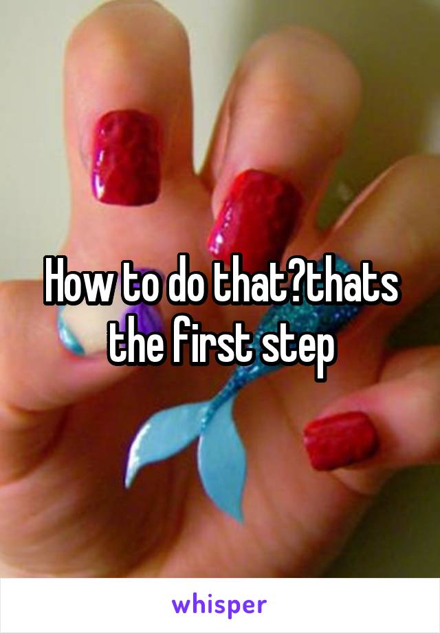 How to do that?thats the first step