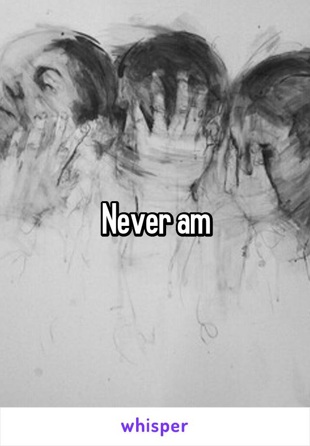 Never am