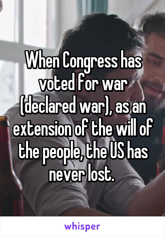 When Congress has voted for war (declared war), as an extension of the will of the people, the US has never lost. 