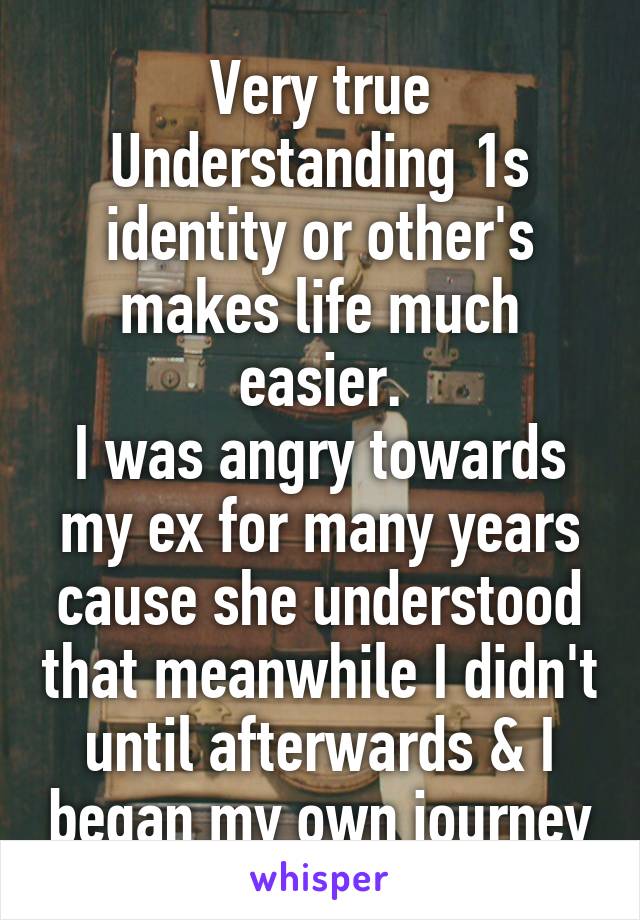 Very true
Understanding 1s identity or other's makes life much easier.
I was angry towards my ex for many years cause she understood that meanwhile I didn't until afterwards & I began my own journey