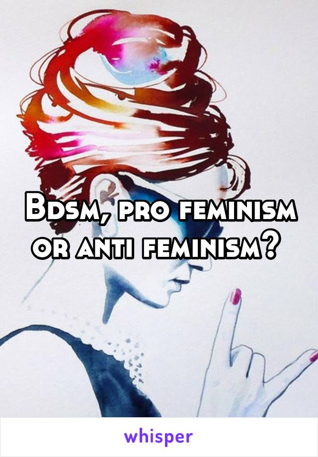 Bdsm, pro feminism or anti feminism? 
