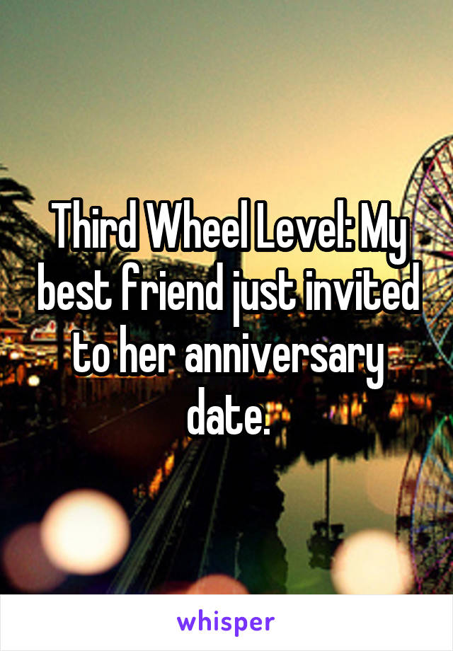 Third Wheel Level: My best friend just invited to her anniversary date.