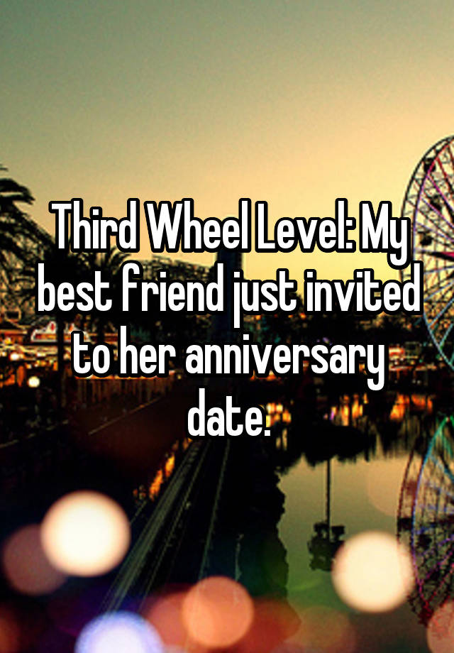 Third Wheel Level: My best friend just invited to her anniversary date.