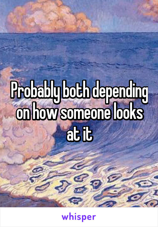 Probably both depending on how someone looks at it