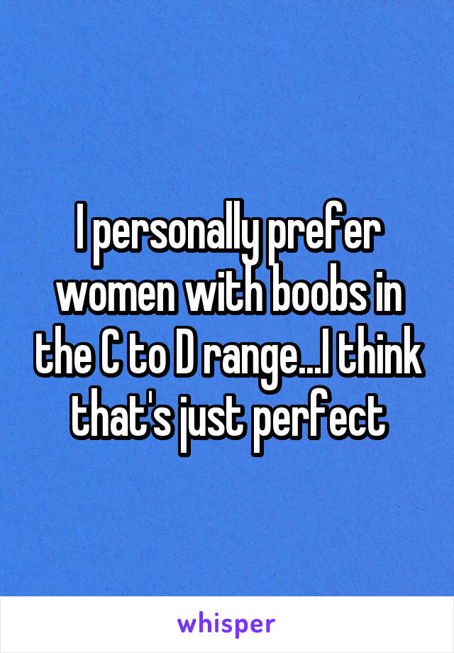 I personally prefer women with boobs in the C to D range...I think that's just perfect