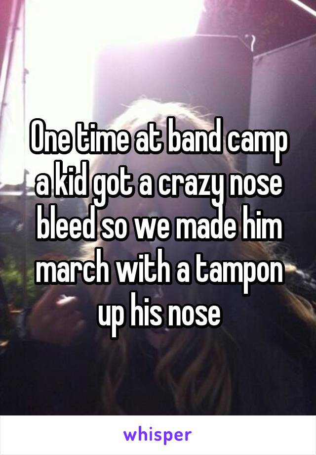 One time at band camp a kid got a crazy nose bleed so we made him march with a tampon up his nose