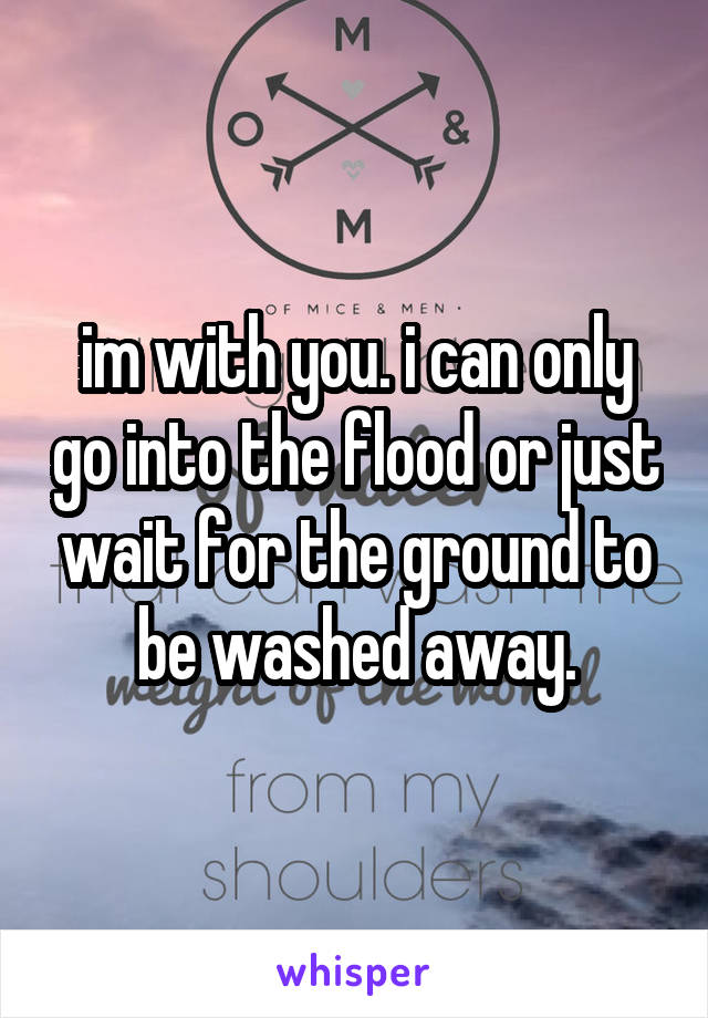 im with you. i can only go into the flood or just wait for the ground to be washed away.