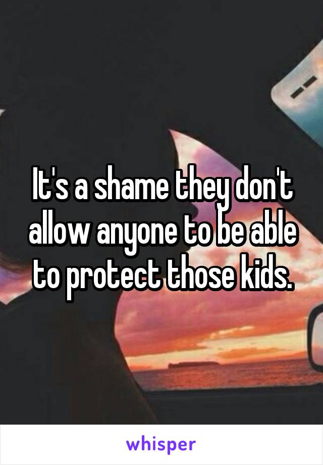 It's a shame they don't allow anyone to be able to protect those kids.