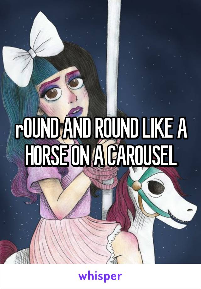 rOUND AND ROUND LIKE A HORSE ON A CAROUSEL