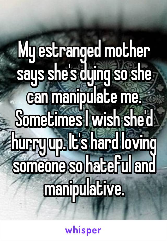 My estranged mother says she's dying so she can manipulate me. Sometimes I wish she'd hurry up. It's hard loving someone so hateful and manipulative.