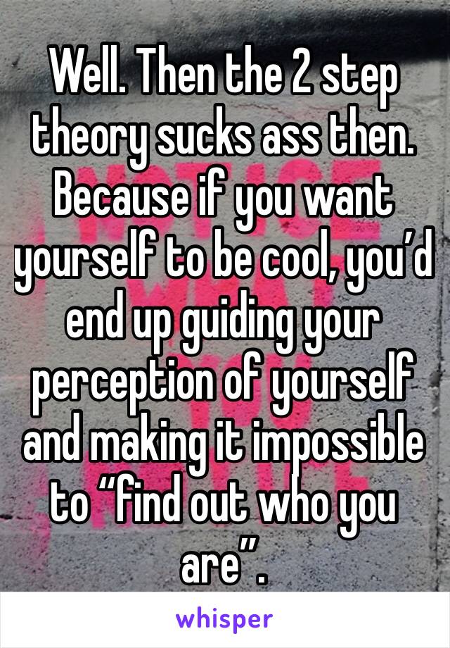 Well. Then the 2 step theory sucks ass then. Because if you want yourself to be cool, you’d end up guiding your perception of yourself and making it impossible to “find out who you are”. 