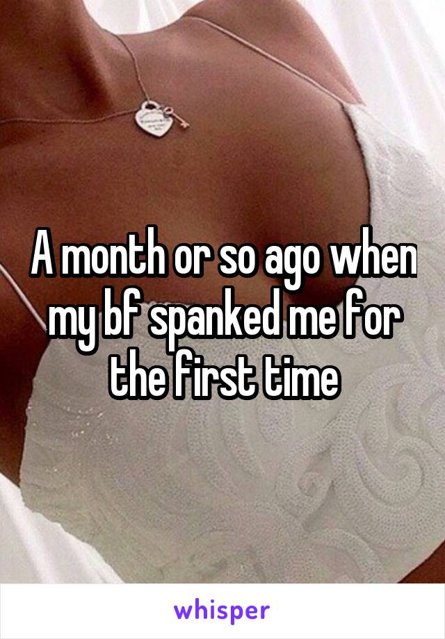 A month or so ago when my bf spanked me for the first time