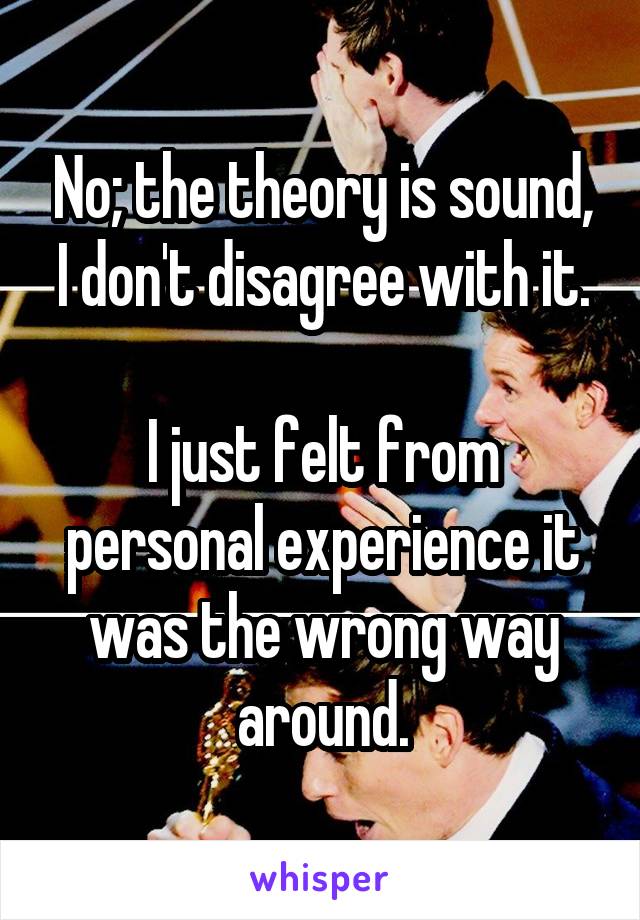 No; the theory is sound, I don't disagree with it.

I just felt from personal experience it was the wrong way around.