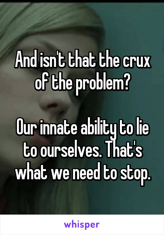 And isn't that the crux of the problem?

Our innate ability to lie to ourselves. That's what we need to stop.