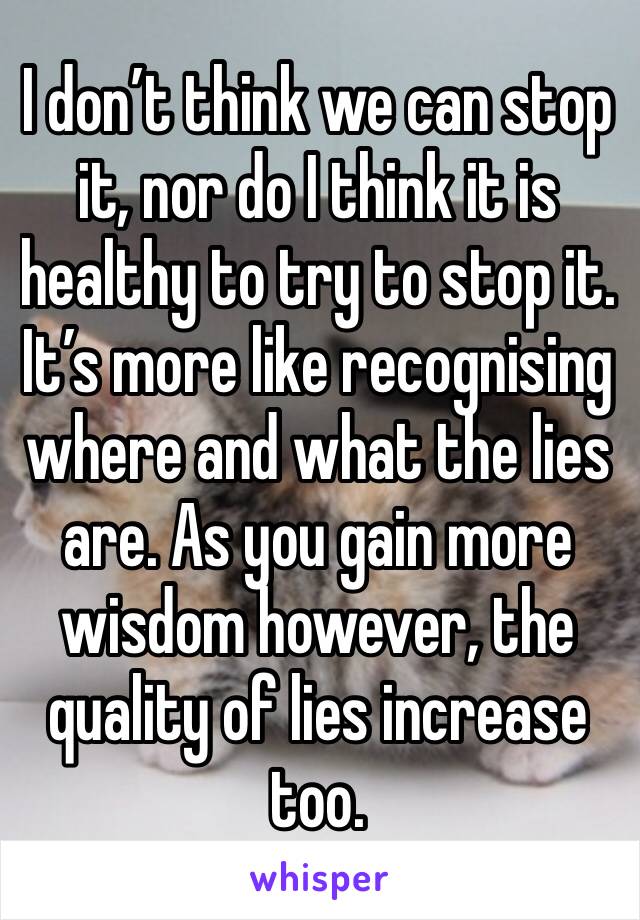 I don’t think we can stop it, nor do I think it is healthy to try to stop it. It’s more like recognising where and what the lies are. As you gain more wisdom however, the quality of lies increase too.