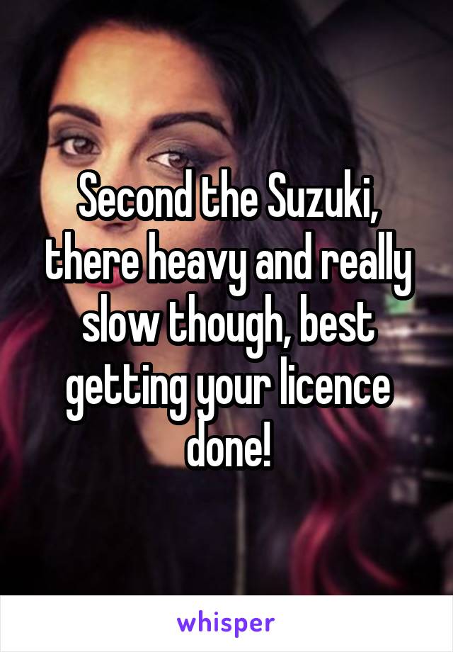 Second the Suzuki, there heavy and really slow though, best getting your licence done!