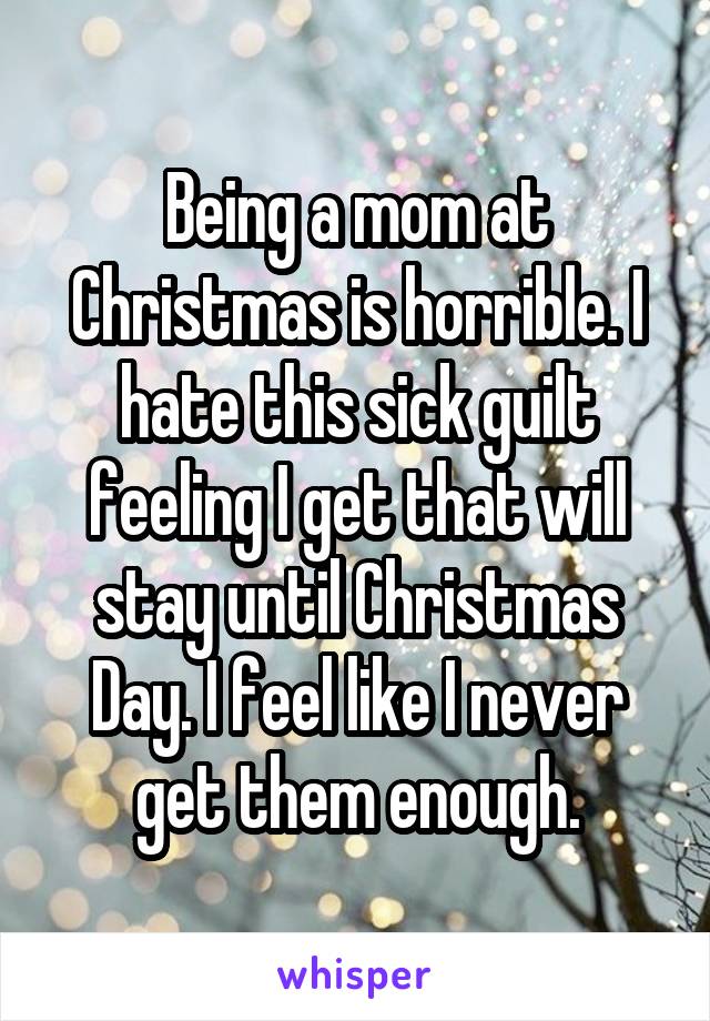 Being a mom at Christmas is horrible. I hate this sick guilt feeling I get that will stay until Christmas Day. I feel like I never get them enough.