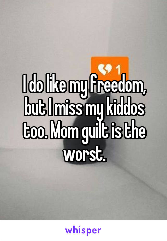 I do like my freedom, but I miss my kiddos too. Mom guilt is the worst.