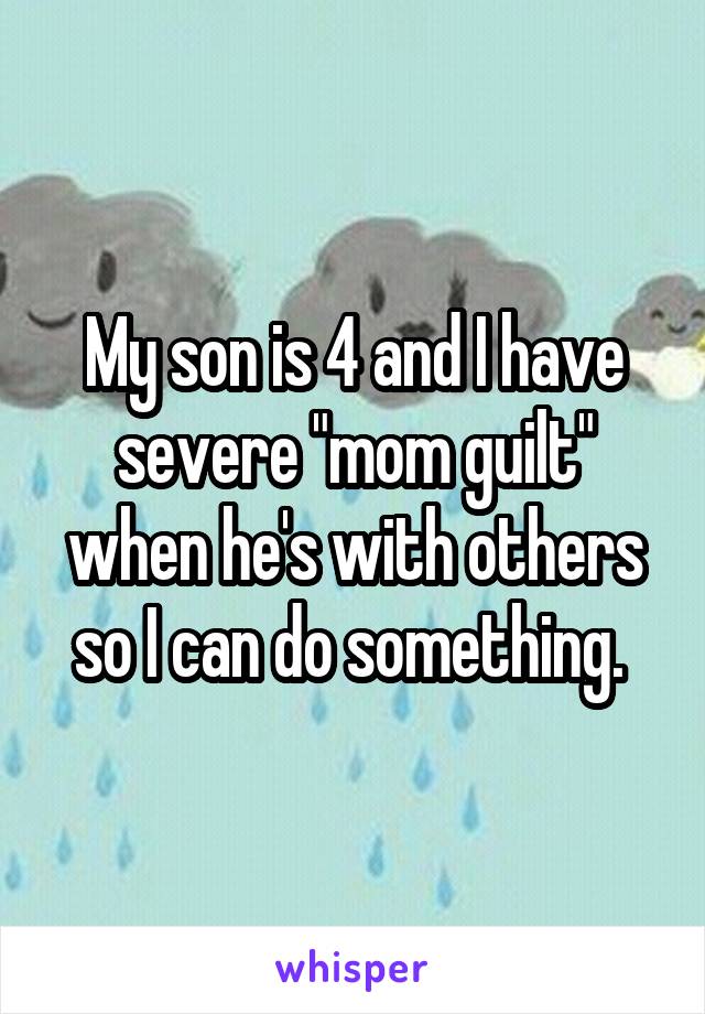My son is 4 and I have severe "mom guilt" when he's with others so I can do something. 