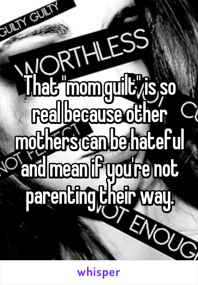 That "mom guilt" is so real because other mothers can be hateful and mean if you're not parenting their way.