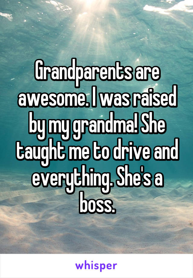 Grandparents are awesome. I was raised by my grandma! She taught me to drive and everything. She's a boss.