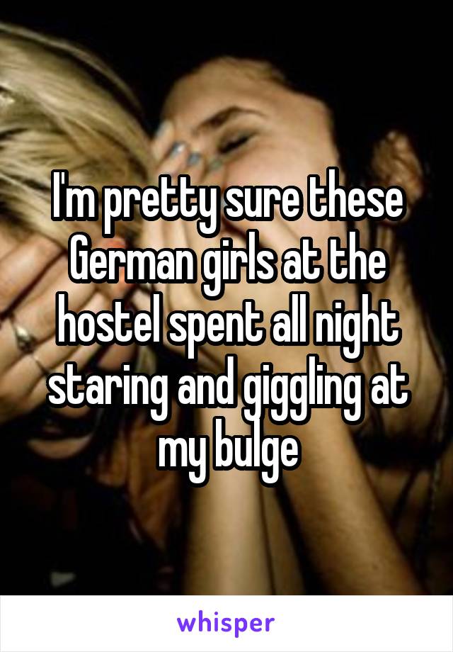 I'm pretty sure these German girls at the hostel spent all night staring and giggling at my bulge