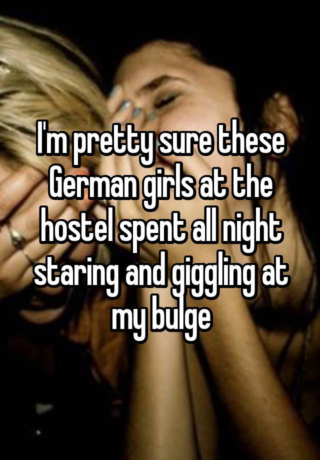 I'm pretty sure these German girls at the hostel spent all night staring and giggling at my bulge