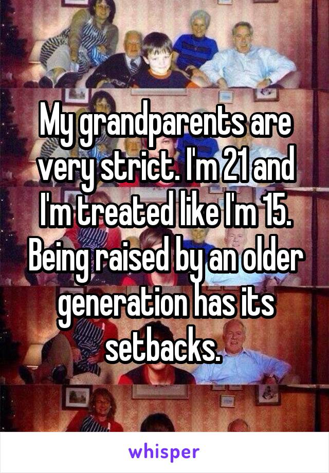 My grandparents are very strict. I'm 21 and I'm treated like I'm 15. Being raised by an older generation has its setbacks. 