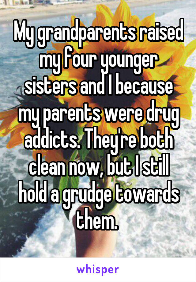 My grandparents raised my four younger sisters and I because my parents were drug addicts. They're both clean now, but I still hold a grudge towards them. 
