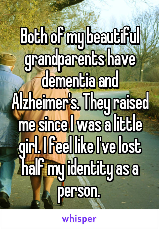 Both of my beautiful grandparents have dementia and Alzheimer's. They raised me since I was a little girl. I feel like I've lost half my identity as a person. 
