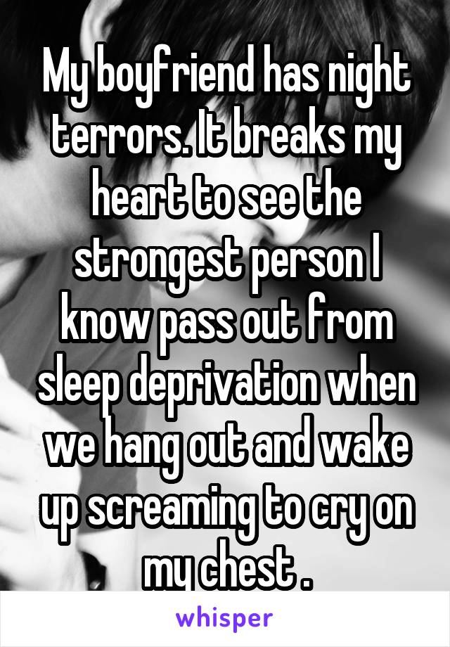 My boyfriend has night terrors. It breaks my heart to see the strongest person I know pass out from sleep deprivation when we hang out and wake up screaming to cry on my chest .